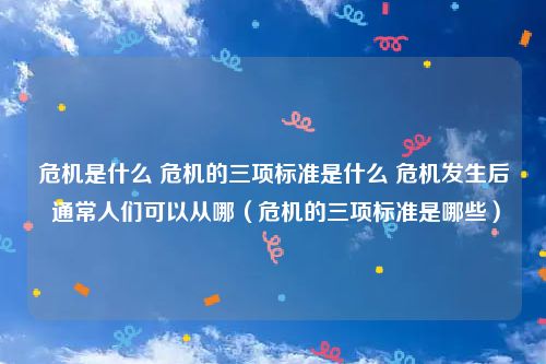 危机是什么 危机的三项标准是什么 危机发生后 通常人们可以从哪（危机的三项标准是哪些）