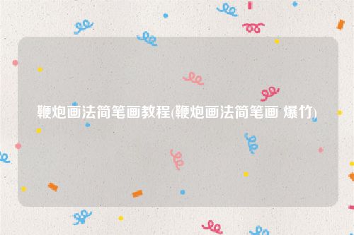 鞭炮画法简笔画教程(鞭炮画法简笔画 爆竹)