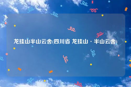 龙挂山半山云舍(四川省 龙挂山·半山云舍)