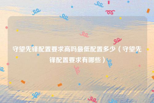 守望先锋配置要求高吗最低配置多少(守望先锋配置要求有哪些)