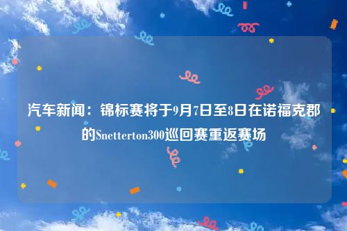 汽车新闻：锦标赛将于9月7日至8日在诺福克郡的Snetterton300巡回赛重返赛场