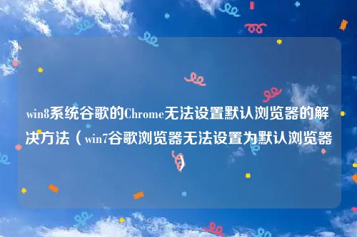win8系统谷歌的Chrome无法设置默认浏览器的解决方法(win7谷歌浏览器无法设置为默认浏览器)