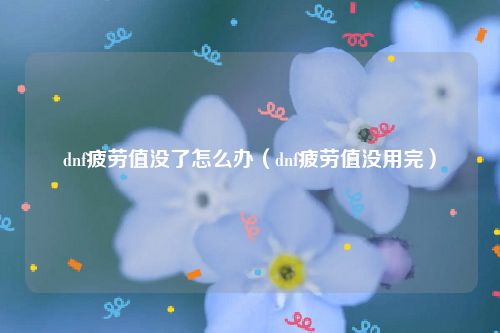 dnf疲劳值没了怎么办（dnf疲劳值没用完）