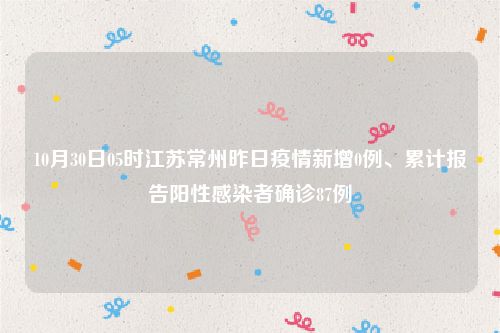 10月30日05时江苏常州昨日疫情新增0例、累计报告阳性感染者确诊87例