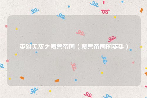 英雄无敌之魔兽帝国(魔兽帝国的英雄)