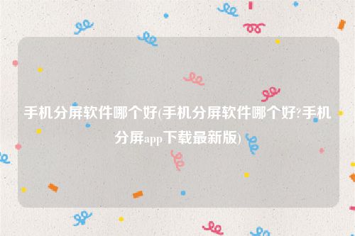 手机分屏软件哪个好(手机分屏软件哪个好?手机分屏app下载最新版)