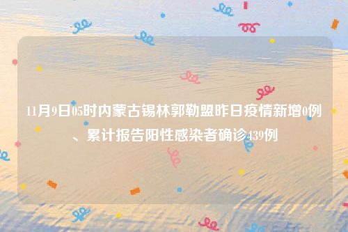 11月9日05时内蒙古锡林郭勒盟昨日疫情新增0例、累计报告阳性感染者确诊439例