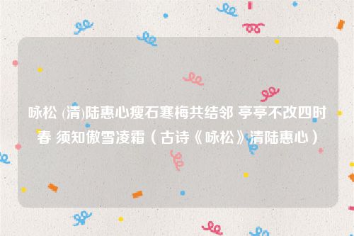 咏松 (清)陆惠心瘦石寒梅共结邻 亭亭不改四时春 须知傲雪凌霜（古诗《咏松》清陆惠心）