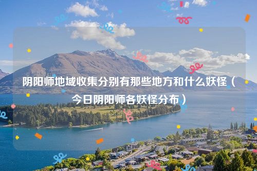 阴阳师地域收集分别有那些地方和什么妖怪（今日阴阳师各妖怪分布）