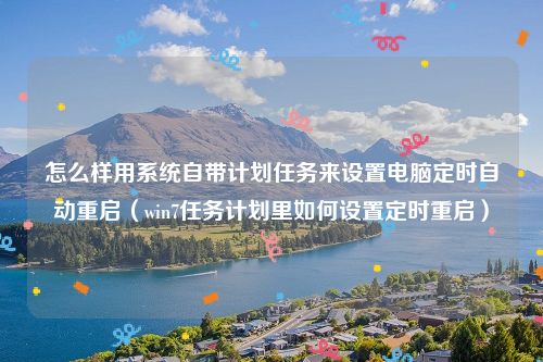 怎么样用系统自带计划任务来设置电脑定时自动重启（win7任务计划里如何设置定时重启）