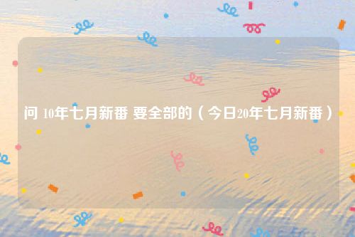 问 10年七月新番 要全部的（今日20年七月新番）