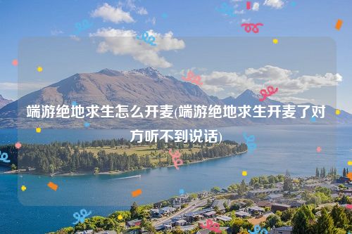 端游绝地求生怎么开麦(端游绝地求生开麦了对方听不到说话)