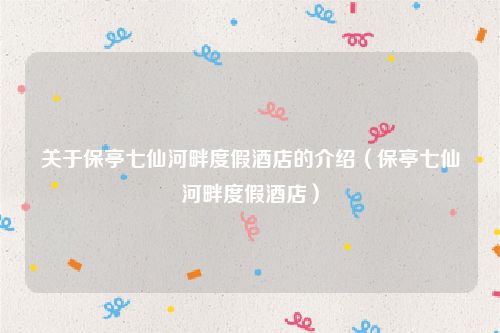 关于保亭七仙河畔度假酒店的介绍(保亭七仙河畔度假酒店)