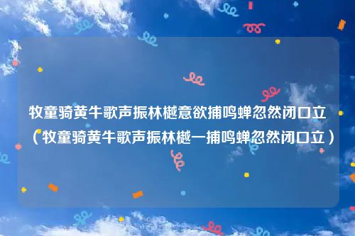 牧童骑黄牛歌声振林樾意欲捕鸣蝉忽然闭口立（牧童骑黄牛歌声振林樾一捕鸣蝉忽然闭口立）