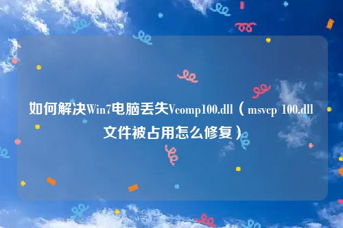 如何解决Win7电脑丢失Vcomp100.dll（msvcp 100.dll文件被占用怎么修复）