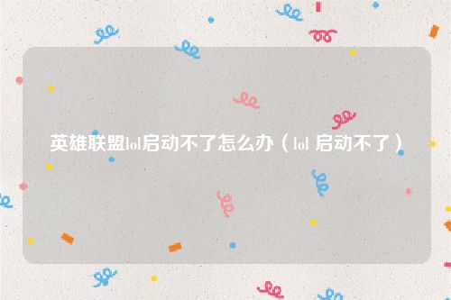 英雄联盟lol启动不了怎么办(lol 启动不了)