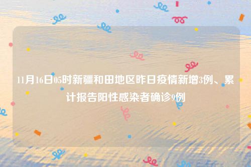 11月16日05时新疆和田地区昨日疫情新增3例、累计报告阳性感染者确诊9例