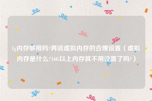 1g内存够用吗?再谈虚拟内存的合理设置（虚拟内存是什么?16G以上内存就不用设置了吗?）