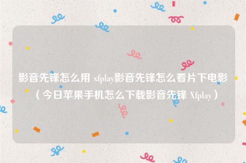 影音先锋怎么用 xfplay影音先锋怎么看片下电影(今日苹果手机怎么下载影音先锋 Xfplay)