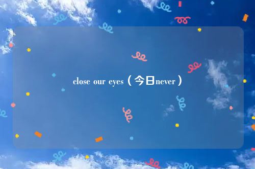 close our eyes(今日never)
