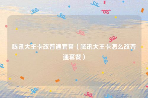 腾讯大王卡改普通套餐（腾讯大王卡怎么改普通套餐）