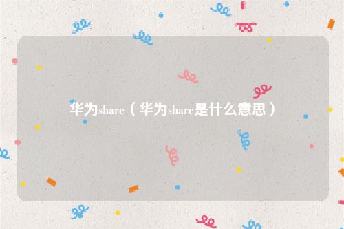 华为share（华为share是什么意思）