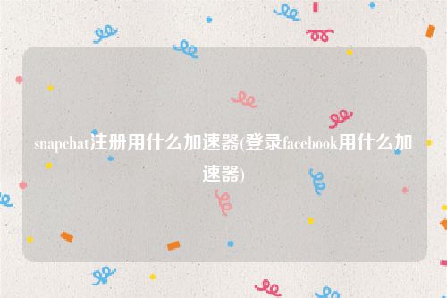 snapchat注册用什么加速器(登录facebook用什么加速器)