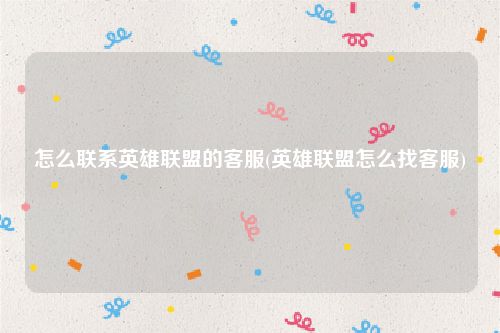 怎么联系英雄联盟的客服(英雄联盟怎么找客服)