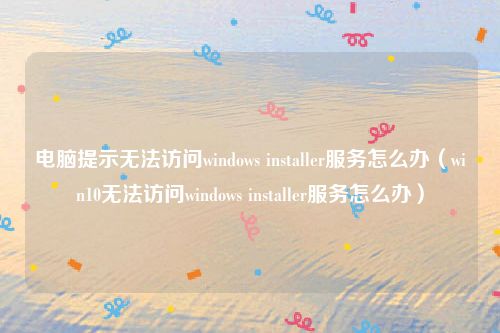 电脑提示无法访问windows installer服务怎么办（win10无法访问windows installer服务怎么办）