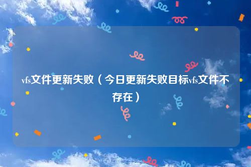 vfs文件更新失败(今日更新失败目标vfs文件不存在)