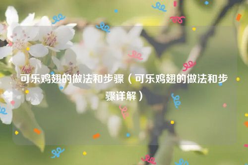 可乐鸡翅的做法和步骤(可乐鸡翅的做法和步骤详解)