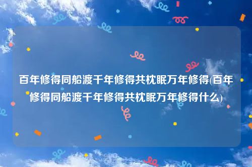 百年修得同船渡千年修得共枕眠万年修得(百年修得同船渡千年修得共枕眠万年修得什么)