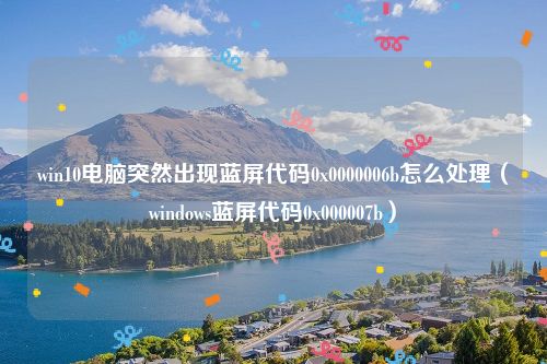 win10电脑突然出现蓝屏代码0x0000006b怎么处理（windows蓝屏代码0x000007b）