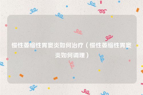 慢性萎缩性胃窦炎如何治疗（慢性萎缩性胃窦炎如何调理）