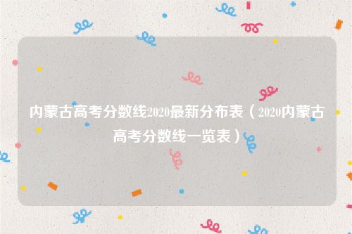 内蒙古高考分数线2020最新分布表(2020内蒙古高考分数线一览表)