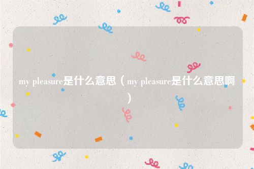 my pleasure是什么意思（my pleasure是什么意思啊）