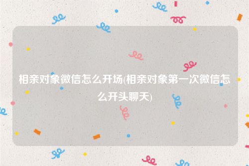 相亲对象微信怎么开场(相亲对象第一次微信怎么开头聊天)