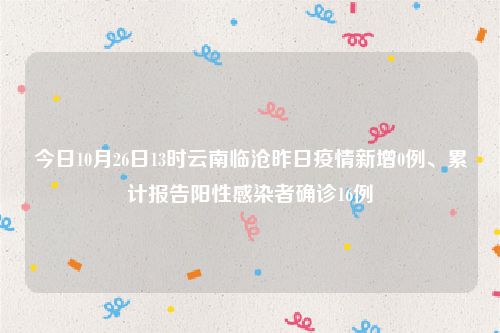 今日10月26日13时云南临沧昨日疫情新增0例、累计报告阳性感染者确诊16例