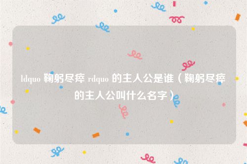 ldquo 鞠躬尽瘁 rdquo 的主人公是谁（鞠躬尽瘁的主人公叫什么名字）