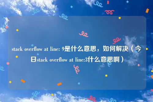 stack overflow at line: 9是什么意思，如何解决（今日stack overflow at line:3什么意思啊）