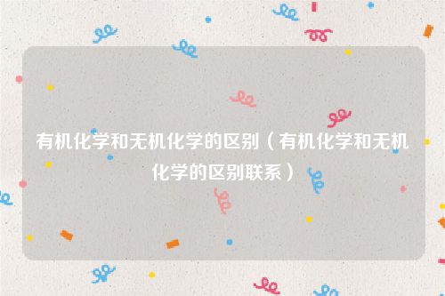 有机化学和无机化学的区别(有机化学和无机化学的区别联系)