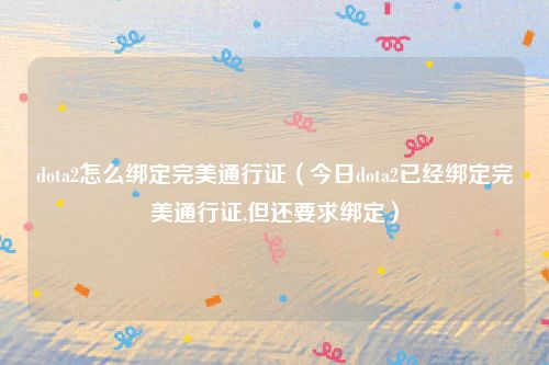 dota2怎么绑定完美通行证（今日dota2已经绑定完美通行证,但还要求绑定）