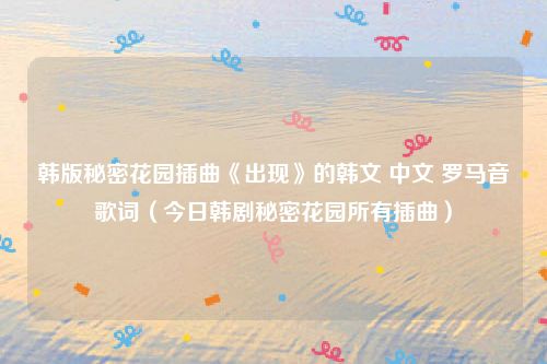 韩版秘密花园插曲《出现》的韩文 中文 罗马音歌词(今日韩剧秘密花园所有插曲)