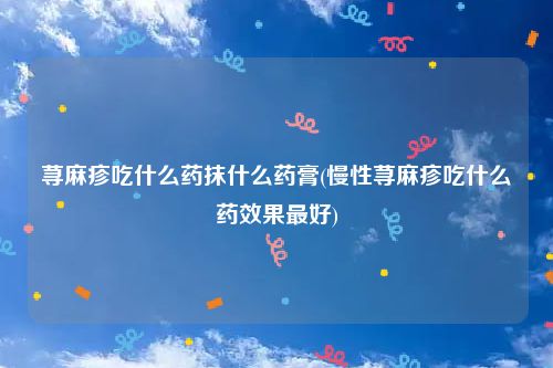 荨麻疹吃什么药抹什么药膏(慢性荨麻疹吃什么药效果最好)