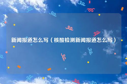 新闻报道怎么写(核酸检测新闻报道怎么写)
