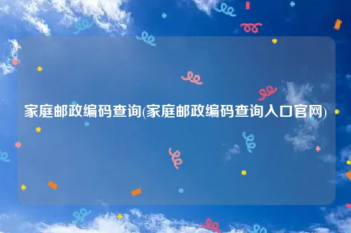 家庭邮政编码查询(家庭邮政编码查询入口官网)