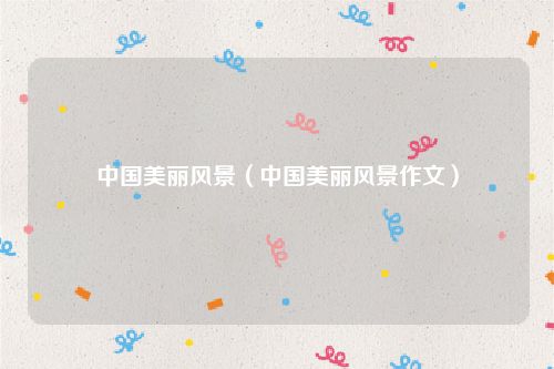 中国美丽风景(中国美丽风景作文)