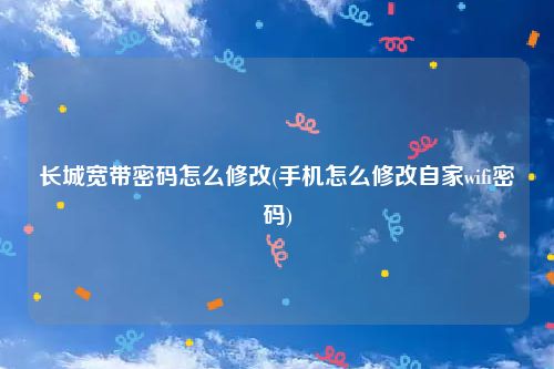 长城宽带密码怎么修改(手机怎么修改自家wifi密码)