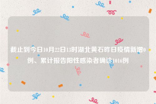 截止到今日10月22日13时湖北黄石昨日疫情新增0例、累计报告阳性感染者确诊1016例