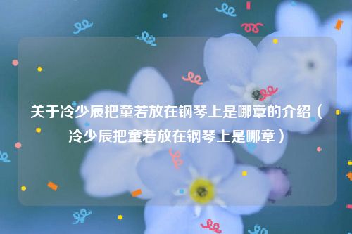 关于冷少辰把童若放在钢琴上是哪章的介绍（冷少辰把童若放在钢琴上是哪章）